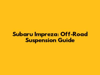 Subaru Impreza: Off-Road Suspension Guide