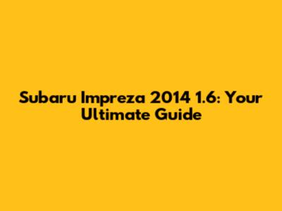 Subaru Impreza 2014 1.6: Your Ultimate Guide