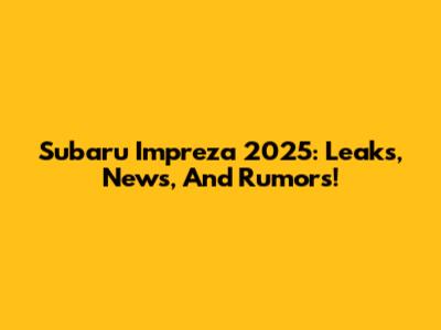 Subaru Impreza 2025: Leaks, News, And Rumors!