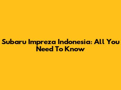 Subaru Impreza Indonesia: All You Need To Know