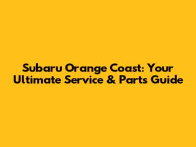 Subaru Orange Coast: Your Ultimate Service & Parts Guide