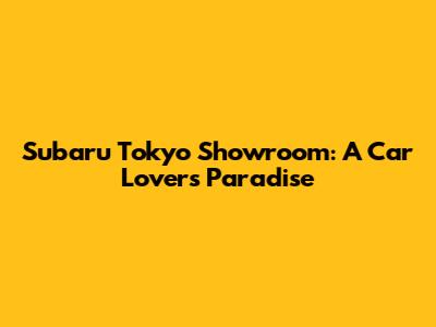 Subaru Tokyo Showroom: A Car Lover's Paradise
