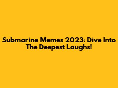 Submarine Memes 2023: Dive Into The Deepest Laughs!