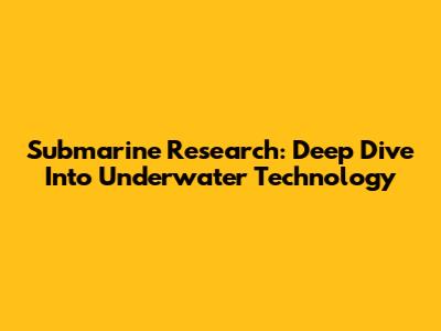 Submarine Research: Deep Dive Into Underwater Technology