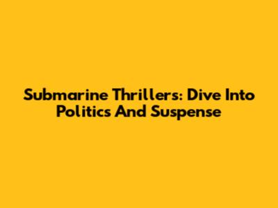 Submarine Thrillers: Dive Into Politics And Suspense