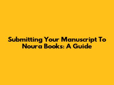 Submitting Your Manuscript To Noura Books: A Guide