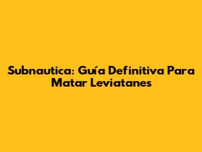Subnautica: Guía Definitiva Para Matar Leviatanes