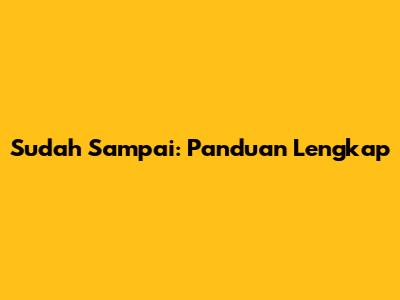 Sudah Sampai: Panduan Lengkap