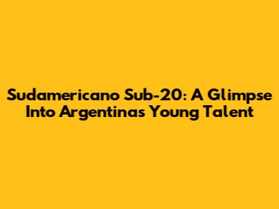Sudamericano Sub-20: A Glimpse Into Argentina's Young Talent