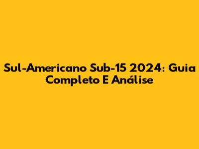 Sul-Americano Sub-15 2024: Guia Completo E Análise