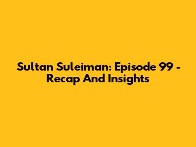 Sultan Suleiman: Episode 99 - Recap And Insights
