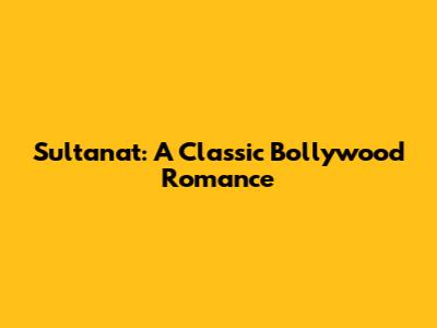 Sultanat: A Classic Bollywood Romance
