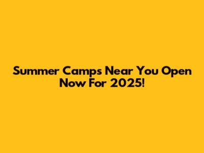 Summer Camps Near You Open Now For 2025!