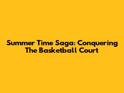 Summer Time Saga: Conquering The Basketball Court