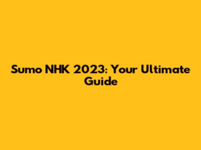 Sumo NHK 2023: Your Ultimate Guide
