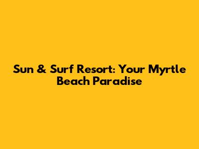 Sun & Surf Resort: Your Myrtle Beach Paradise