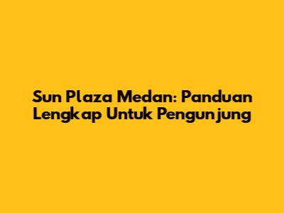 Sun Plaza Medan: Panduan Lengkap Untuk Pengunjung