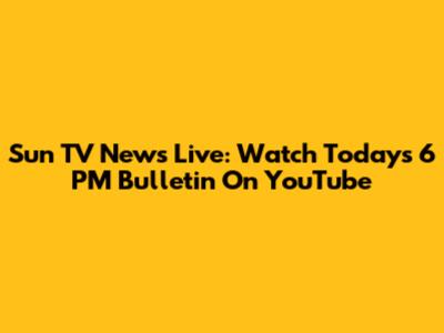 Sun TV News Live: Watch Today's 6 PM Bulletin On YouTube