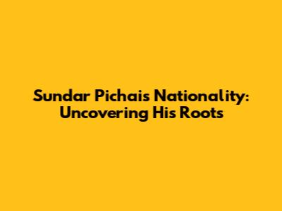 Sundar Pichai's Nationality: Uncovering His Roots