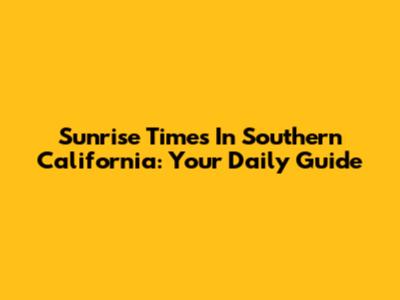 Sunrise Times In Southern California: Your Daily Guide