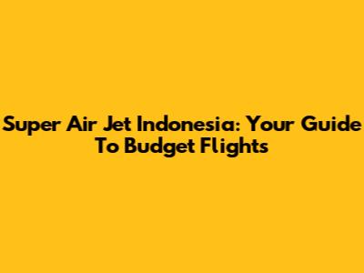 Super Air Jet Indonesia: Your Guide To Budget Flights