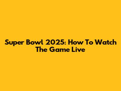 Super Bowl 2025: How To Watch The Game Live