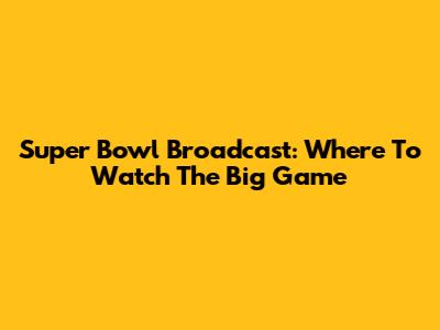 Super Bowl Broadcast: Where To Watch The Big Game