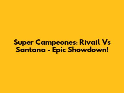 Super Campeones: Rivail Vs Santana - Epic Showdown!