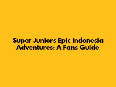 Super Junior's Epic Indonesia Adventures: A Fan's Guide