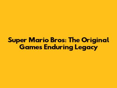 Super Mario Bros: The Original Game's Enduring Legacy