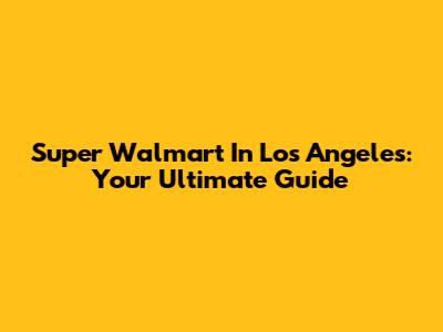 Super Walmart In Los Angeles: Your Ultimate Guide