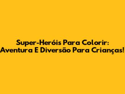Super-Heróis Para Colorir: Aventura E Diversão Para Crianças!