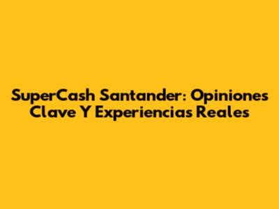 SuperCash Santander: Opiniones Clave Y Experiencias Reales