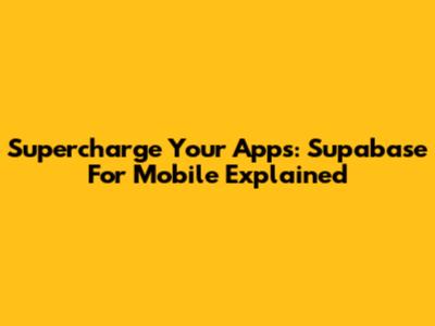 Supercharge Your Apps: Supabase For Mobile Explained