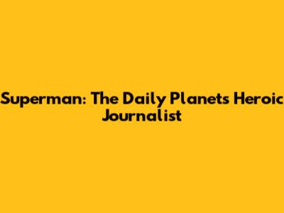 Superman: The Daily Planet's Heroic Journalist