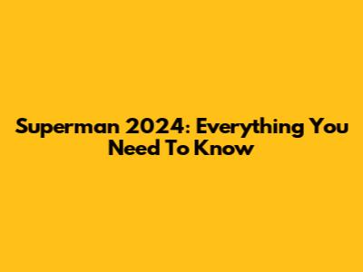 Superman 2024: Everything You Need To Know