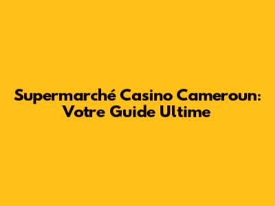 Supermarché Casino Cameroun: Votre Guide Ultime