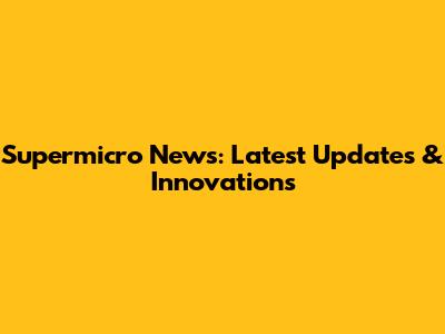 Supermicro News: Latest Updates & Innovations
