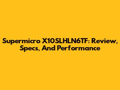 Supermicro X10SLHLN6TF: Review, Specs, And Performance
