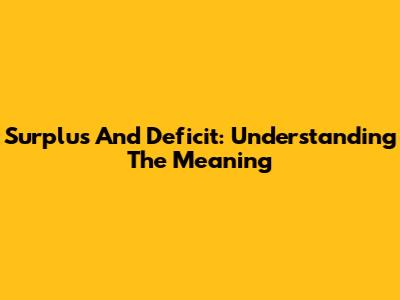 Surplus And Deficit: Understanding The Meaning