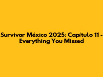 Survivor México 2025: Capítulo 11 - Everything You Missed