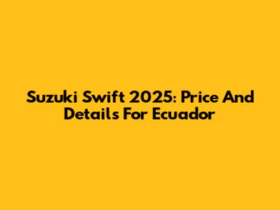 Suzuki Swift 2025: Price And Details For Ecuador