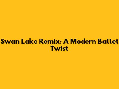 Swan Lake Remix: A Modern Ballet Twist