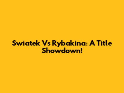 Swiatek Vs Rybakina: A Title Showdown!