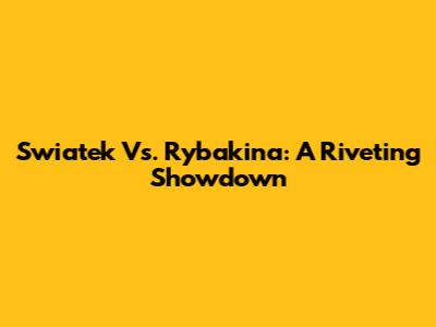 Swiatek Vs. Rybakina: A Riveting Showdown