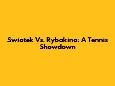 Swiatek Vs. Rybakina: A Tennis Showdown