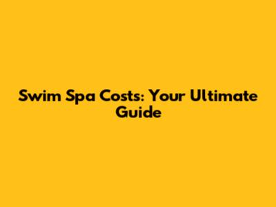 Swim Spa Costs: Your Ultimate Guide