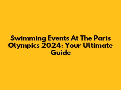 Swimming Events At The Paris Olympics 2024: Your Ultimate Guide