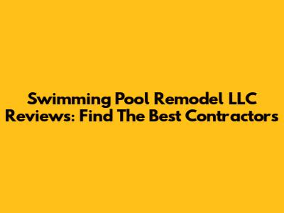 Swimming Pool Remodel LLC Reviews: Find The Best Contractors