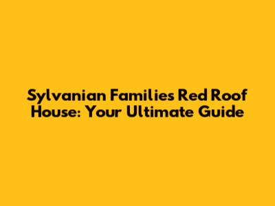 Sylvanian Families Red Roof House: Your Ultimate Guide